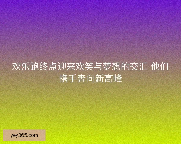 欢乐跑终点迎来欢笑与梦想的交汇 他们携手奔向新高峰