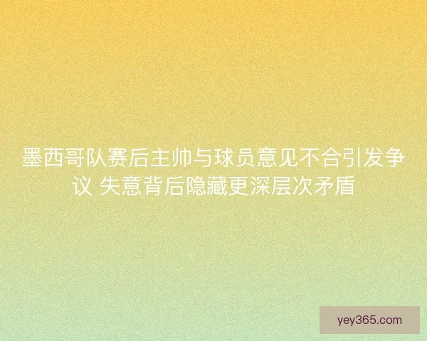 墨西哥队赛后主帅与球员意见不合引发争议 失意背后隐藏更深层次矛盾