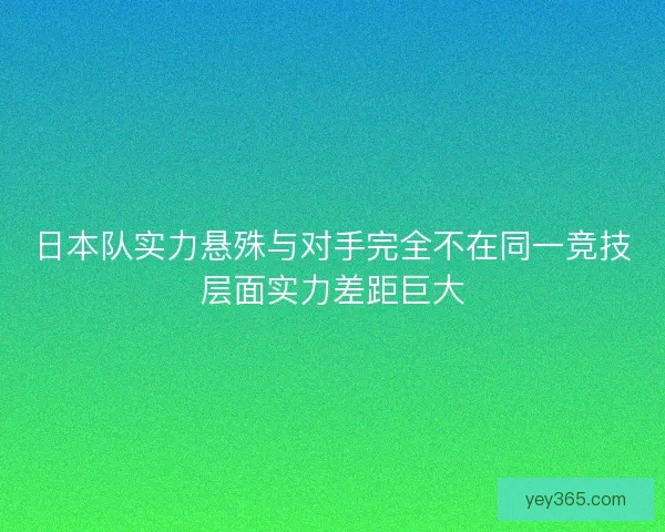日本队实力悬殊与对手完全不在同一竞技层面实力差距巨大