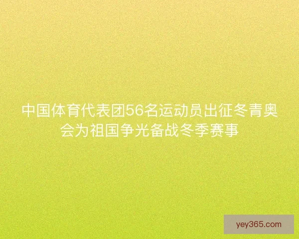 中国体育代表团56名运动员出征冬青奥会为祖国争光备战冬季赛事
