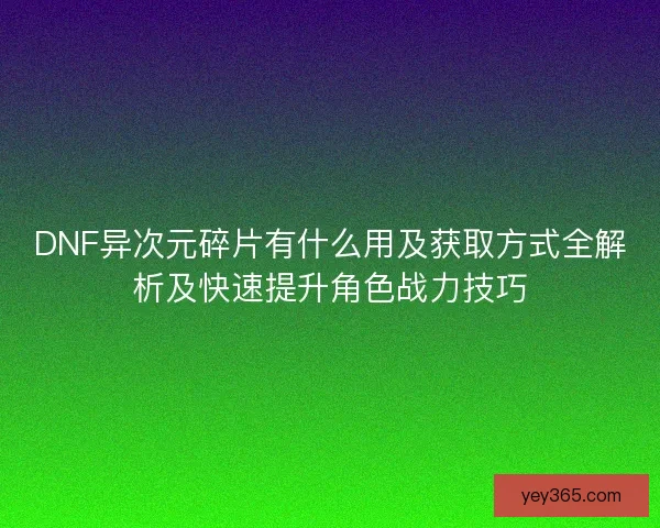 DNF异次元碎片有什么用及获取方式全解析及快速提升角色战力技巧