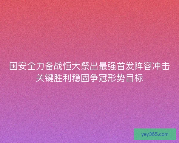 国安全力备战恒大祭出最强首发阵容冲击关键胜利稳固争冠形势目标
